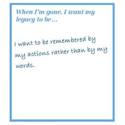 When I'm gone, I want my legacy to be... I want to be remembered by my actions rather than by my words.